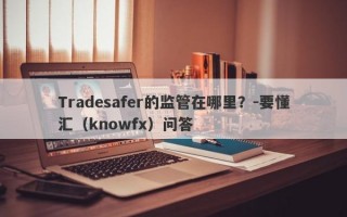 Tradesafer的监管在哪里？-要懂汇（knowfx）问答