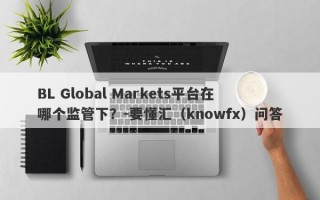 BL Global Markets平台在哪个监管下？-要懂汇（knowfx）问答