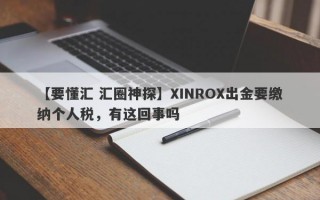 【要懂汇 汇圈神探】XINROX出金要缴纳个人税，有这回事吗
