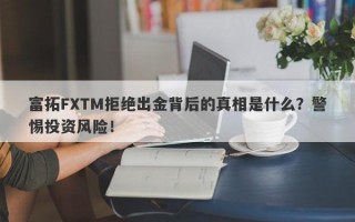 富拓FXTM拒绝出金背后的真相是什么？警惕投资风险！