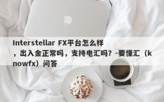 Interstellar FX平台怎么样，出入金正常吗，支持电汇吗？-要懂汇（knowfx）问答