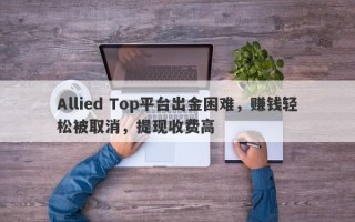 Allied Top平台出金困难，赚钱轻松被取消，提现收费高