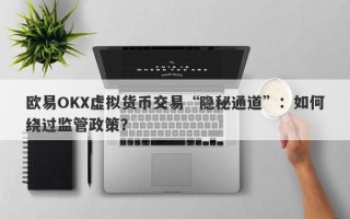 欧易OKX虚拟货币交易“隐秘通道”：如何绕过监管政策？