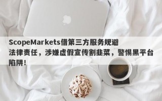 ScopeMarkets借第三方服务规避法律责任，涉嫌虚假宣传割韭菜，警惕黑平台陷阱！