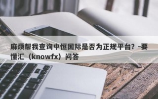 麻烦帮我查询中恒国际是否为正规平台？-要懂汇（knowfx）问答