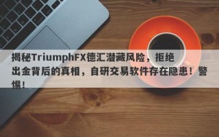 揭秘TriumphFX德汇潜藏风险，拒绝出金背后的真相，自研交易软件存在隐患！警惕！