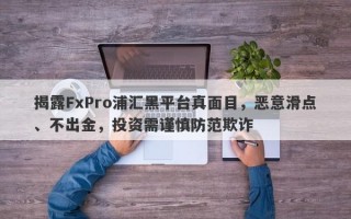 揭露FxPro浦汇黑平台真面目，恶意滑点、不出金，投资需谨慎防范欺诈