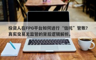 投资人在FPG平台如何进行“信托”管账？真实交易无监管的背后逻辑解析。