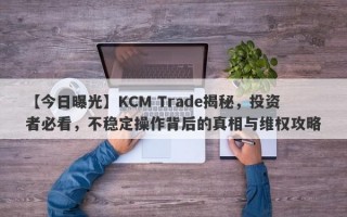 【今日曝光】KCM Trade揭秘，投资者必看，不稳定操作背后的真相与维权攻略