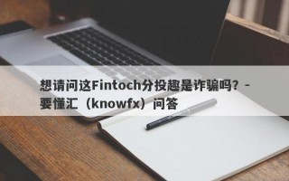 想请问这Fintoch分投趣是诈骗吗？-要懂汇（knowfx）问答