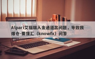 Alpari艾福瑞入金通道出问题，导致我爆仓-要懂汇（knowfx）问答