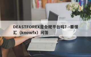 DEASTFOREX是合规平台吗？-要懂汇（knowfx）问答