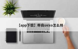 【app下载】券商uexo怎么样
