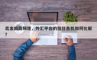 出金困局频现，外汇平台的信任危机如何化解？