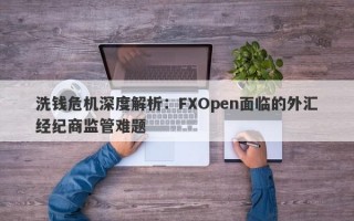 洗钱危机深度解析：FXOpen面临的外汇经纪商监管难题