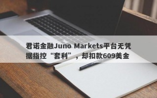 君诺金融Juno Markets平台无凭据指控“套利”，却扣款609美金