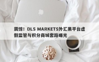 震惊！DLS MARKETS外汇黑平台虚假监管与积分商城套路曝光