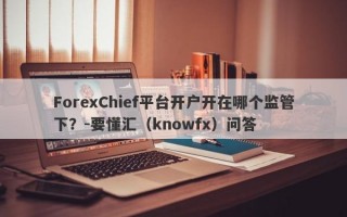 ForexChief平台开户开在哪个监管下？-要懂汇（knowfx）问答