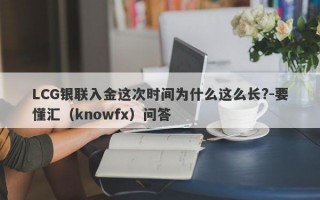 LCG银联入金这次时间为什么这么长?-要懂汇（knowfx）问答