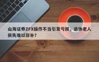 山海证券ZFX操作不当引发亏损，退休老人损失难以弥补？