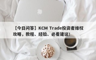 【今日问答】KCM Trade投资者维权攻略，教程、经验、必看建议！