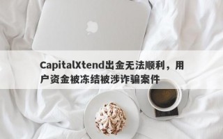 CapitalXtend出金无法顺利，用户资金被冻结被涉诈骗案件