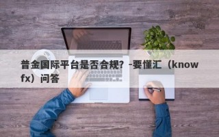 普金国际平台是否合规？-要懂汇（knowfx）问答