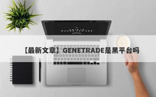 【最新文章】GENETRADE是黑平台吗
