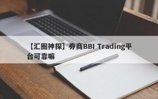 【汇圈神探】券商BBI Trading平台可靠嘛
