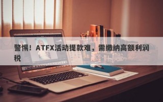 警惕！ATFX活动提款难，需缴纳高额利润税