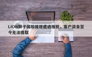 LION狮子国际提现遭遇推脱，客户资金至今无法提取