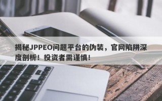 揭秘JPPEO问题平台的伪装，官网陷阱深度剖析！投资者需谨慎！