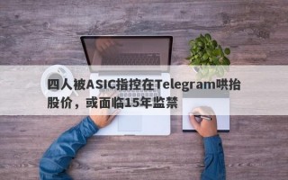 四人被ASIC指控在Telegram哄抬股价，或面临15年监禁