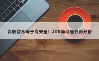 高收益不等于高安全！JDR等问题券商分析