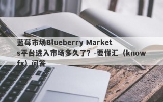 蓝莓市场Blueberry Markets平台进入市场多久了？-要懂汇（knowfx）问答