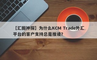 【汇圈神探】为什么KCM Trade外汇平台的客户支持总是推诿？