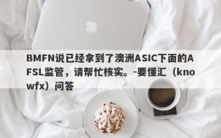 BMFN说已经拿到了澳洲ASIC下面的AFSL监管，请帮忙核实。-要懂汇（knowfx）问答