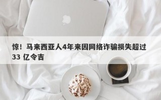 惊！马来西亚人4年来因网络诈骗损失超过 33 亿令吉