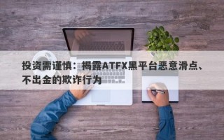 投资需谨慎：揭露ATFX黑平台恶意滑点、不出金的欺诈行为