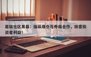 嘉瑞社区黑幕：操纵爆仓与券商合作，损害投资者利益！