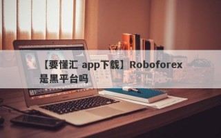 【要懂汇 app下载】Roboforex是黑平台吗
