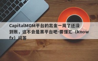 CapitalMGM平台的出金一周了还没到账，这不会是黑平台吧-要懂汇（knowfx）问答