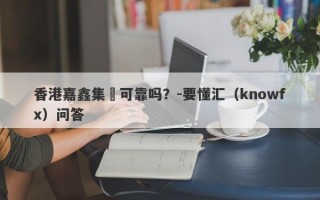 香港嘉鑫集團可靠吗？-要懂汇（knowfx）问答