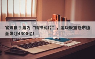 官媒批手游为“精神鸦片”，游戏股重挫市值蒸发超4300亿！