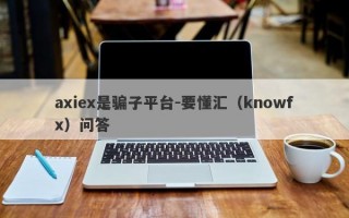 axiex是骗子平台-要懂汇（knowfx）问答