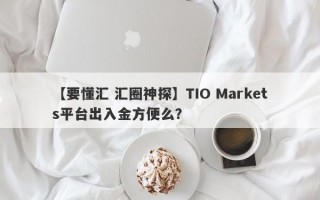 【要懂汇 汇圈神探】TIO Markets平台出入金方便么？
