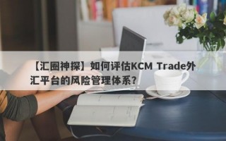 【汇圈神探】如何评估KCM Trade外汇平台的风险管理体系？