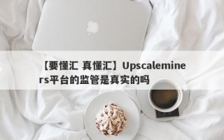 【要懂汇 真懂汇】Upscaleminers平台的监管是真实的吗
