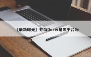 【最新曝光】券商Deriv是黑平台吗
