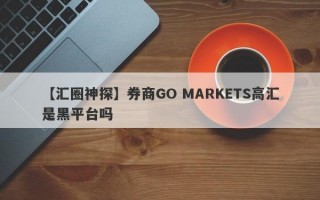 【汇圈神探】券商GO MARKETS高汇是黑平台吗
